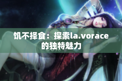 饥不择食：探索la.vorace的独特魅力