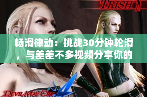 畅滑律动：挑战30分钟轮滑，与差差不多视频分享你的滑板之旅！