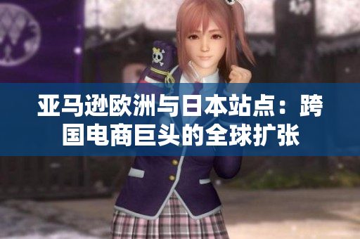 亚马逊欧洲与日本站点：跨国电商巨头的全球扩张