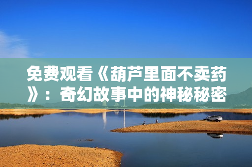 免费观看《葫芦里面不卖药》：奇幻故事中的神秘秘密