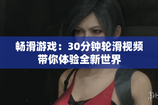 畅滑游戏：30分钟轮滑视频带你体验全新世界