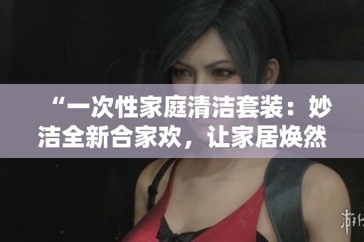 “一次性家庭清洁套装：妙洁全新合家欢，让家居焕然一新！”