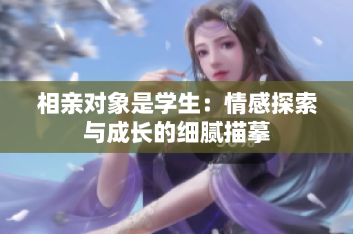 相亲对象是学生：情感探索与成长的细腻描摹