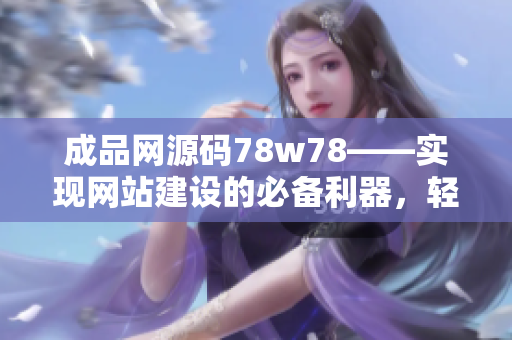 成品网源码78w78——实现网站建设的必备利器，轻松打造个性化网站