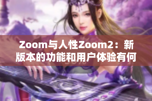 Zoom与人性Zoom2：新版本的功能和用户体验有何不同？