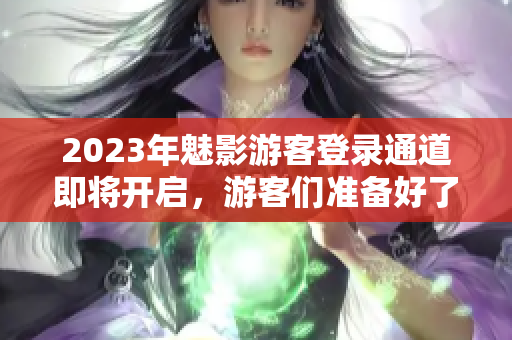 2023年魅影游客登录通道即将开启，游客们准备好了吗？
