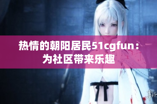 热情的朝阳居民51cgfun：为社区带来乐趣