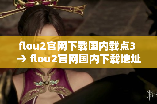 flou2官网下载国内载点3 → flou2官网国内下载地址3更新，下载速度更快