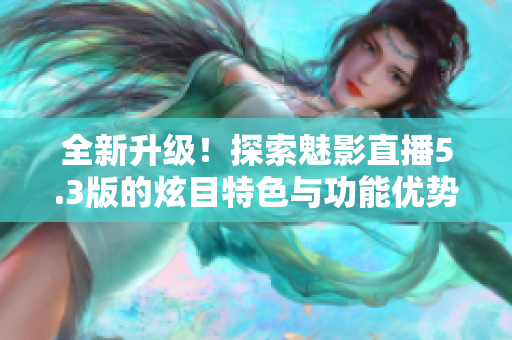 全新升级！探索魅影直播5.3版的炫目特色与功能优势