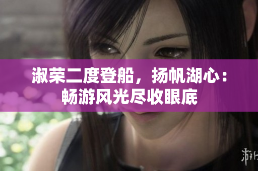 淑荣二度登船，扬帆湖心：畅游风光尽收眼底
