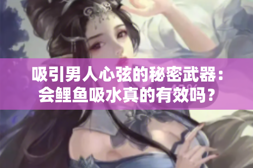 吸引男人心弦的秘密武器：会鲤鱼吸水真的有效吗？