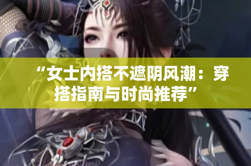 “女士内搭不遮阴风潮：穿搭指南与时尚推荐”