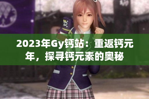 2023年Gy钙站：重返钙元年，探寻钙元素的奥秘