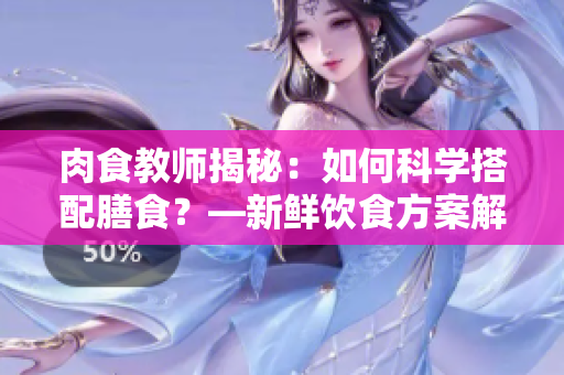 肉食教师揭秘：如何科学搭配膳食？—新鲜饮食方案解读