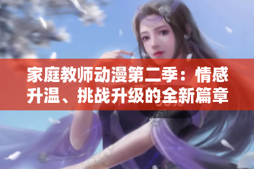 家庭教师动漫第二季：情感升温、挑战升级的全新篇章！
