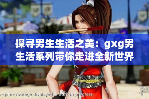 探寻男生生活之美：gxg男生活系列带你走进全新世界
