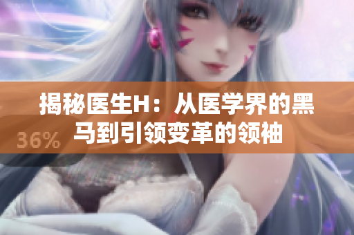 揭秘医生H：从医学界的黑马到引领变革的领袖