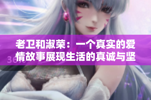 老卫和淑荣：一个真实的爱情故事展现生活的真诚与坚守