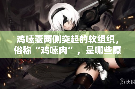 鸡嗉囊两侧突起的软组织，俗称“鸡嗉肉”，是哪些原因造成的？