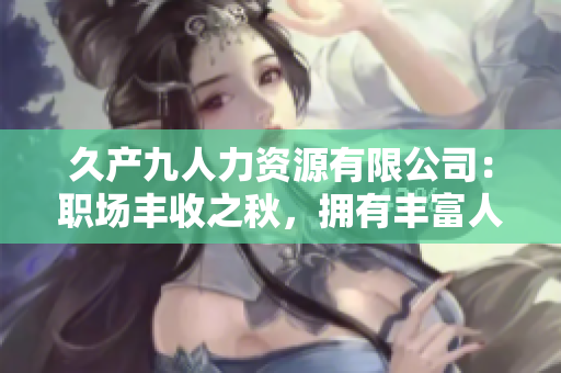 久产九人力资源有限公司：职场丰收之秋，拥有丰富人才资源，为企业发展助力