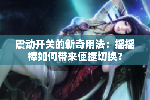 震动开关的新奇用法：摇摇棒如何带来便捷切换？