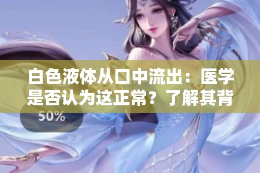 白色液体从口中流出：医学是否认为这正常？了解其背后的原因与治疗方法