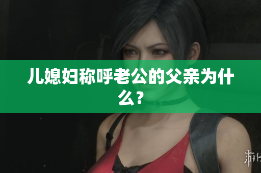 儿媳妇称呼老公的父亲为什么？
