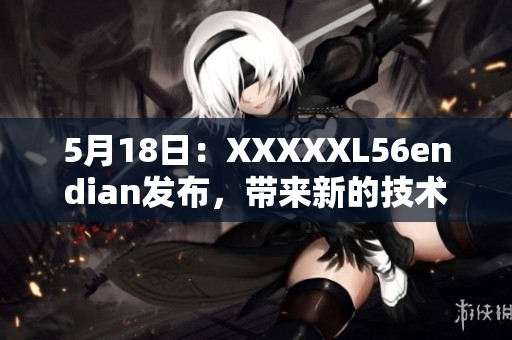 5月18日：XXXXXL56endian发布，带来新的技术革新