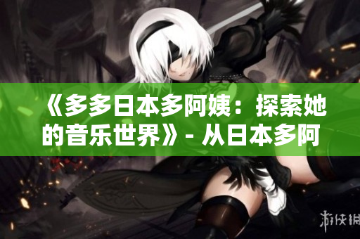 《多多日本多阿姨：探索她的音乐世界》- 从日本多阿姨的音乐中发现新鲜魅力