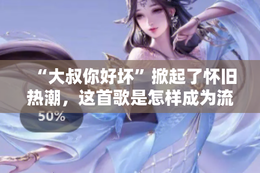 “大叔你好坏”掀起了怀旧热潮，这首歌是怎样成为流行曲的？