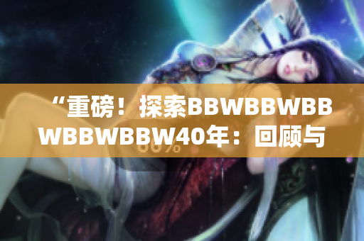 “重磅！探索BBWBBWBBWBBWBBW40年：回顾与展望”