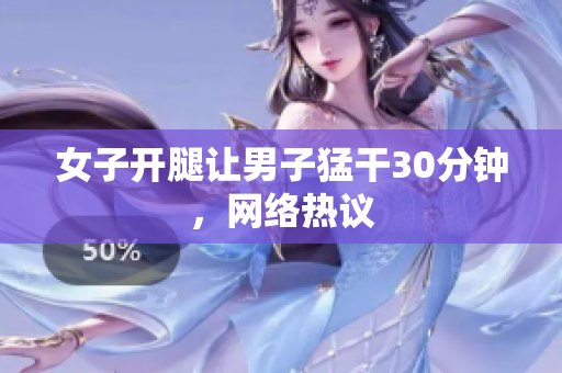 女子开腿让男子猛干30分钟，网络热议