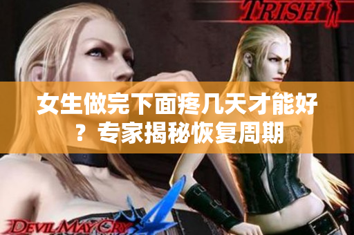 女生做完下面疼几天才能好？专家揭秘恢复周期