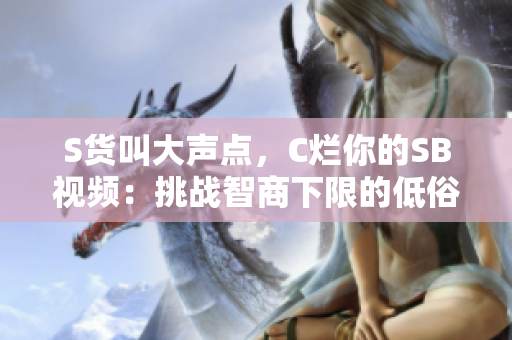 S货叫大声点，C烂你的SB视频：挑战智商下限的低俗垃圾？