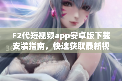 F2代短视频app安卓版下载安装指南，快速获取最新视频创意灵感