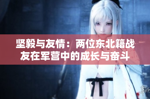 坚毅与友情：两位东北籍战友在军营中的成长与奋斗