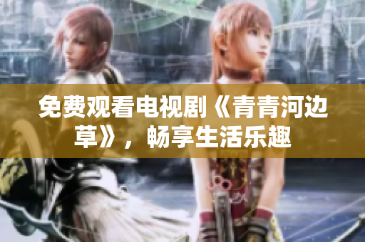 免费观看电视剧《青青河边草》，畅享生活乐趣