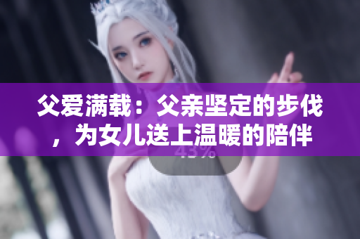 父爱满载：父亲坚定的步伐，为女儿送上温暖的陪伴