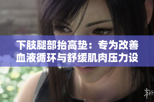 下肢腿部抬高垫：专为改善血液循环与舒缓肌肉压力设计的腿垫与翻身辅助工具