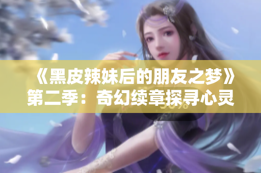 《黑皮辣妹后的朋友之梦》第二季：奇幻续章探寻心灵奥秘