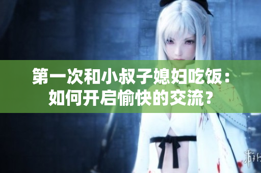 第一次和小叔子媳妇吃饭：如何开启愉快的交流？