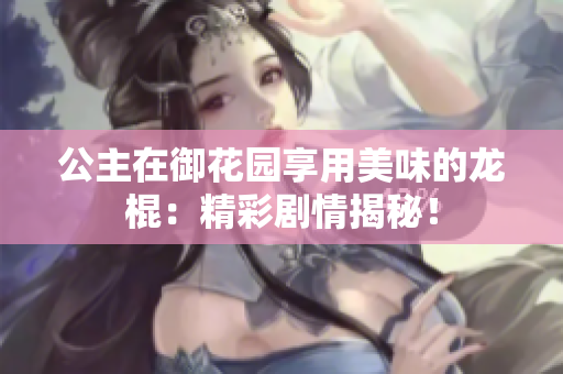 公主在御花园享用美味的龙棍：精彩剧情揭秘！