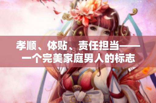 孝顺、体贴、责任担当——一个完美家庭男人的标志