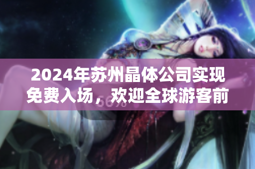 2024年苏州晶体公司实现免费入场，欢迎全球游客前来参观