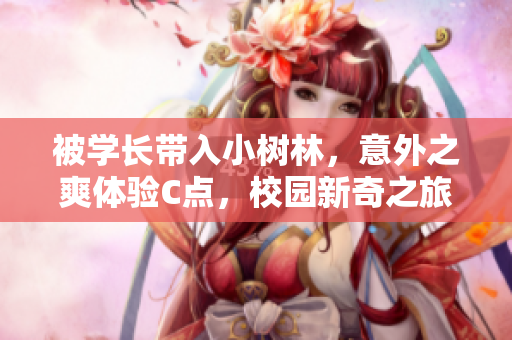 被学长带入小树林，意外之爽体验C点，校园新奇之旅。