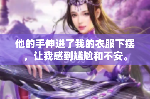 他的手伸进了我的衣服下摆，让我感到尴尬和不安。