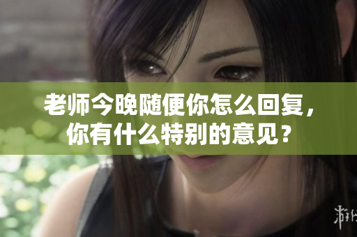 老师今晚随便你怎么回复，你有什么特别的意见？