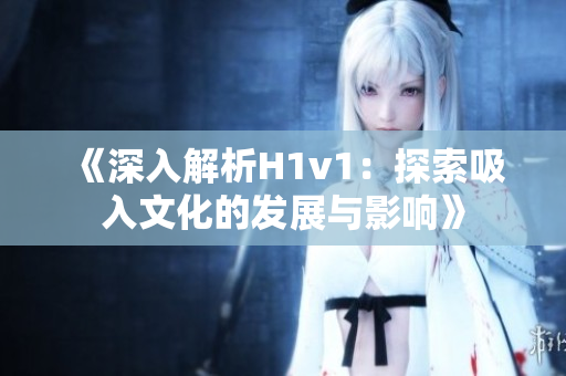《深入解析H1v1：探索吸入文化的发展与影响》