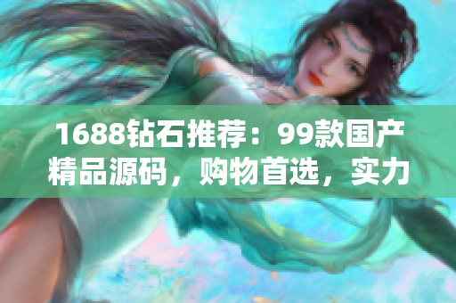 1688钻石推荐：99款国产精品源码，购物首选，实力推荐