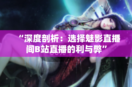 “深度剖析：选择魅影直播间B站直播的利与弊”